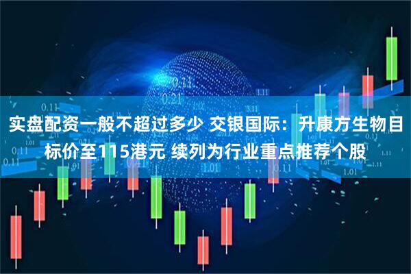 实盘配资一般不超过多少 交银国际：升康方生物目标价至115港元 续列为行业重点推荐个股