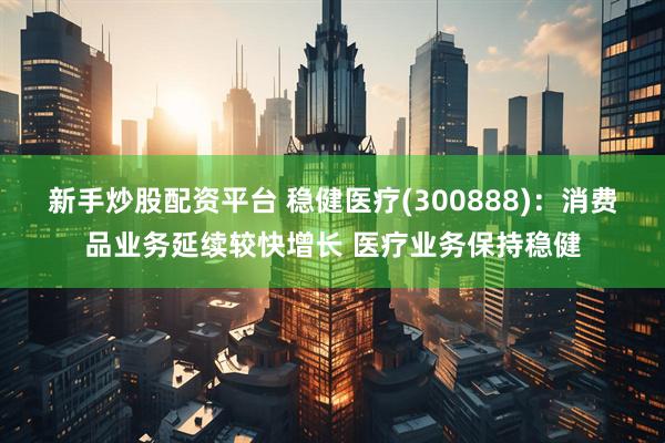 新手炒股配资平台 稳健医疗(300888)：消费品业务延续较快增长 医疗业务保持稳健