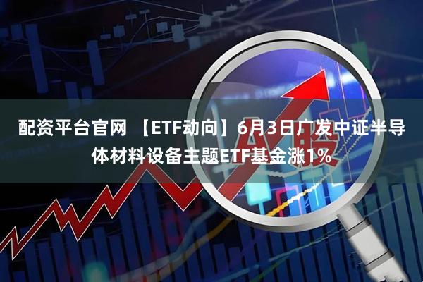 配资平台官网 【ETF动向】6月3日广发中证半导体材料设备主题ETF基金涨1%