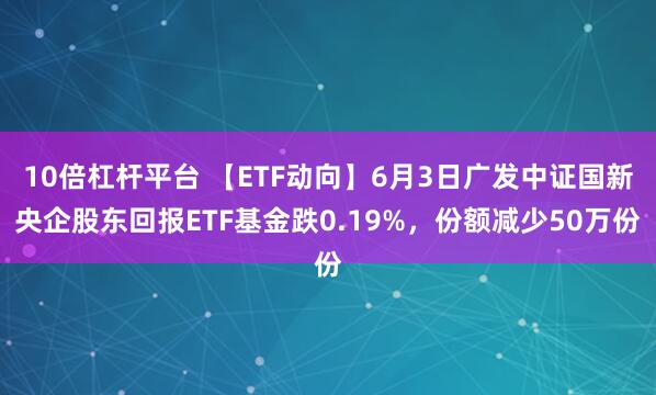 10倍杠杆平台 【ETF动向】6月3日广发中证国新央企股东回报ETF基金跌0.19%，份额减少50万份