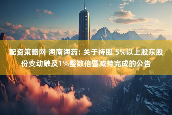 配资策略网 海南海药: 关于持股 5%以上股东股份变动触及1%整数倍暨减持完成的公告