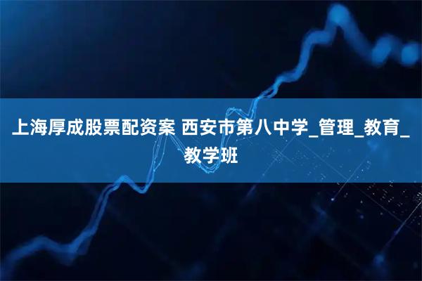 上海厚成股票配资案 西安市第八中学_管理_教育_教学班