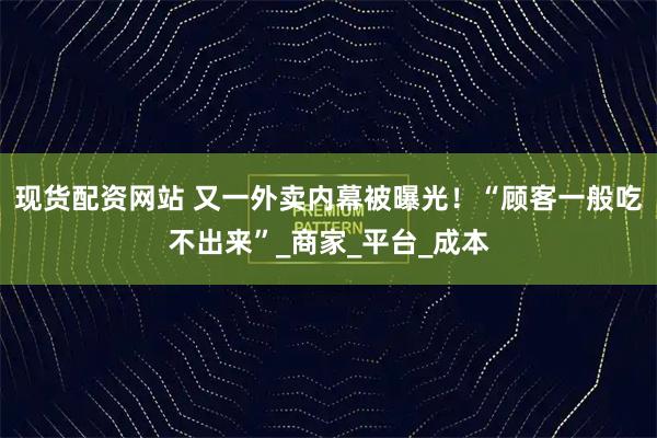 现货配资网站 又一外卖内幕被曝光！“顾客一般吃不出来”_商家_平台_成本