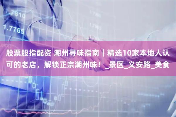 股票股指配资 潮州寻味指南｜精选10家本地人认可的老店，解锁正宗潮州味！_景区_义安路_美食