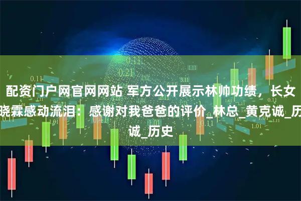 配资门户网官网网站 军方公开展示林帅功绩，长女林晓霖感动流泪：感谢对我爸爸的评价_林总_黄克诚_历史