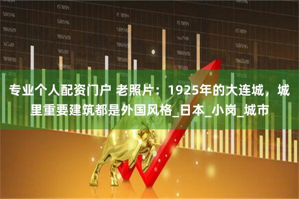 专业个人配资门户 老照片：1925年的大连城，城里重要建筑都是外国风格_日本_小岗_城市