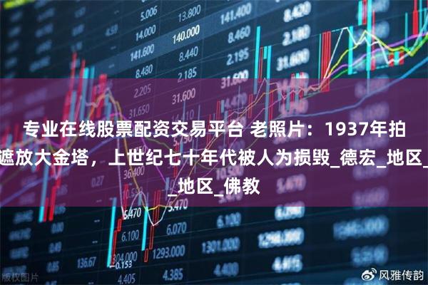 专业在线股票配资交易平台 老照片：1937年拍摄的遮放大金塔，上世纪七十年代被人为损毁_德宏_地区_佛教