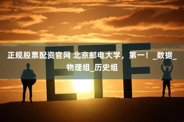 正规股票配资官网 北京邮电大学，第一！_数据_物理组_历史组
