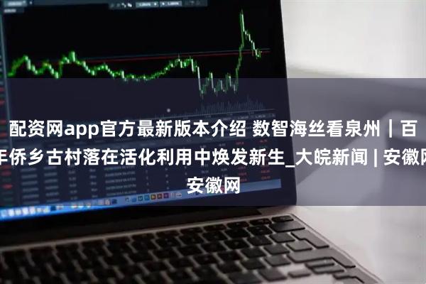 配资网app官方最新版本介绍 数智海丝看泉州｜百年侨乡古村落在活化利用中焕发新生_大皖新闻 | 安徽网