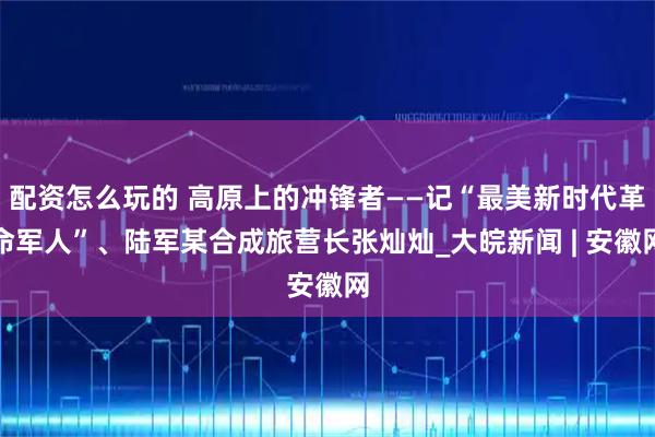 配资怎么玩的 高原上的冲锋者——记“最美新时代革命军人”、陆军某合成旅营长张灿灿_大皖新闻 | 安徽网