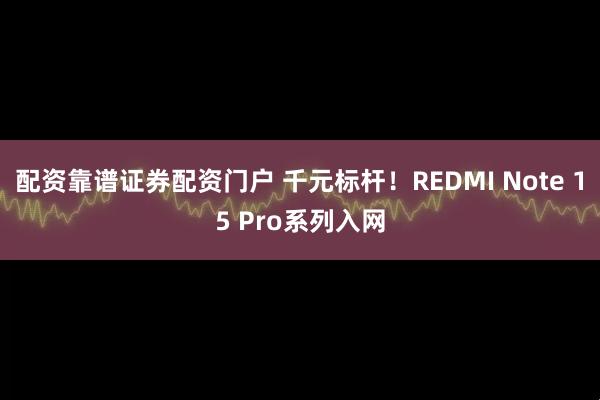 配资靠谱证券配资门户 千元标杆！REDMI Note 15 Pro系列入网