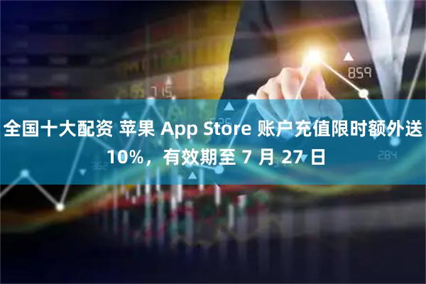 全国十大配资 苹果 App Store 账户充值限时额外送 10%，有效期至 7 月 27 日