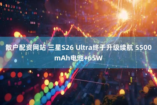 散户配资网站 三星S26 Ultra终于升级续航 5500mAh电池+65W