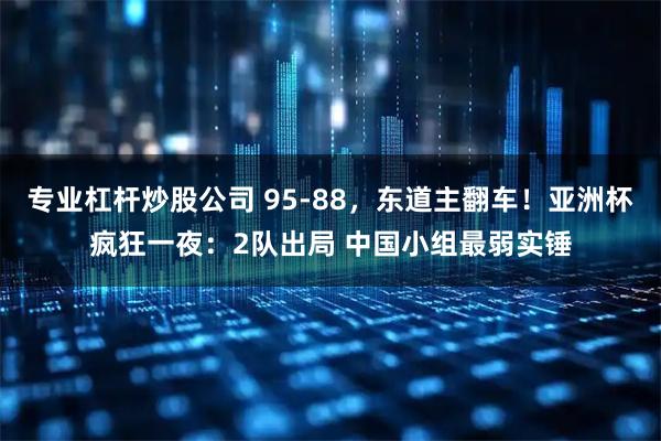 专业杠杆炒股公司 95-88，东道主翻车！亚洲杯疯狂一夜：2队出局 中国小组最弱实锤