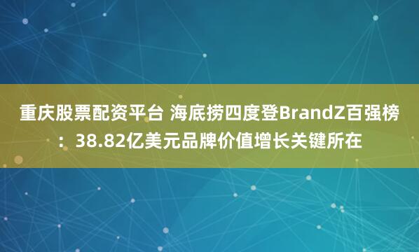 重庆股票配资平台 海底捞四度登BrandZ百强榜：38.82亿美元品牌价值增长关键所在