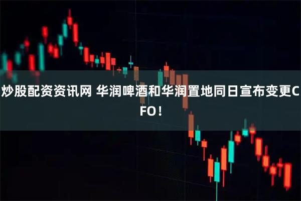炒股配资资讯网 华润啤酒和华润置地同日宣布变更CFO！