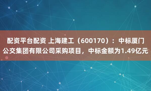 配资平台配资 上海建工（600170）：中标厦门公交集团有限公司采购项目，中标金额为1.49亿元