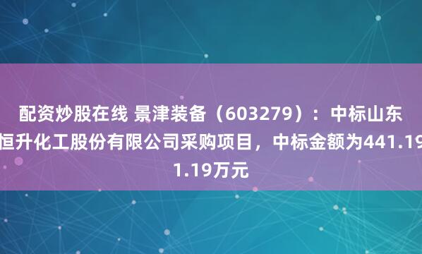 配资炒股在线 景津装备（603279）：中标山东华鲁恒升化工股份有限公司采购项目，中标金额为441.19万元