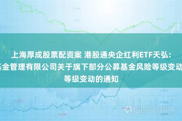 上海厚成股票配资案 港股通央企红利ETF天弘: 天弘基金管理有限公司关于旗下部分公募基金风险等级变动的通知
