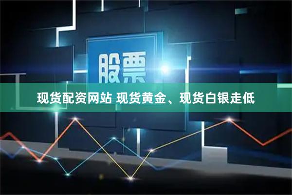 现货配资网站 现货黄金、现货白银走低
