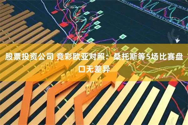 股票投资公司 竞彩欧亚对照：桑托斯等5场比赛盘口无差异