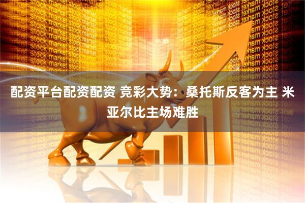 配资平台配资配资 竞彩大势：桑托斯反客为主 米亚尔比主场难胜