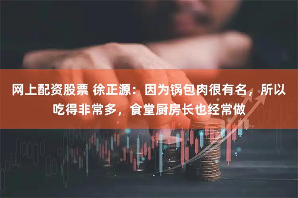 网上配资股票 徐正源：因为锅包肉很有名，所以吃得非常多，食堂厨房长也经常做