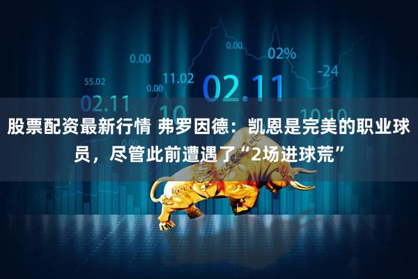 股票配资最新行情 弗罗因德：凯恩是完美的职业球员，尽管此前遭遇了“2场进球荒”